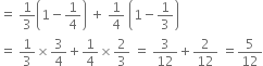 equals space 1 third open parentheses 1 minus 1 fourth close parentheses space plus space 1 fourth space open parentheses 1 minus 1 third close parentheses
equals space 1 third cross times 3 over 4 plus 1 fourth cross times 2 over 3 space equals space 3 over 12 plus 2 over 12 space equals 5 over 12