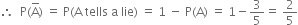 therefore space space straight P left parenthesis straight A with bar on top right parenthesis space equals space straight P left parenthesis straight A space tells space straight a space lie right parenthesis space equals space 1 space minus space straight P left parenthesis straight A right parenthesis space equals space 1 minus 3 over 5 equals space 2 over 5