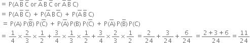 equals space straight P left parenthesis straight A space straight B with bar on top space straight C with bar on top space or space straight A with bar on top space straight B space straight C with bar on top space or space straight A with bar on top space straight B with bar on top space straight C right parenthesis
equals space straight P left parenthesis straight A space straight B with bar on top space straight C with bar on top right parenthesis space plus space straight P left parenthesis top enclose straight A space straight B thin space top enclose straight C right parenthesis space plus space straight P left parenthesis top enclose straight A space top enclose straight B space straight C right parenthesis
space equals space straight P left parenthesis straight A right parenthesis space straight P left parenthesis top enclose straight B right parenthesis space straight P left parenthesis top enclose straight C right parenthesis space plus space straight P left parenthesis top enclose straight A right parenthesis thin space straight P left parenthesis straight B right parenthesis space straight P left parenthesis top enclose straight C right parenthesis space plus space straight P left parenthesis top enclose straight A right parenthesis thin space straight P left parenthesis top enclose straight B right parenthesis thin space straight P left parenthesis straight C right parenthesis
equals space 1 fourth cross times 2 over 3 cross times 1 half plus 3 over 4 cross times 1 third cross times 1 half plus 3 over 4 cross times 2 over 3 cross times 1 half space equals 2 over 24 plus 3 over 24 plus 6 over 24 space equals fraction numerator 2 plus 3 plus 6 over denominator 24 end fraction equals 11 over 24