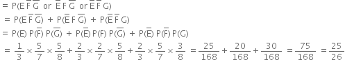 equals space straight P left parenthesis straight E space straight F with bar on top space straight G with bar on top space space or space space straight E with bar on top space straight F space straight G with bar on top space space or space straight E with bar on top space straight F with bar on top space straight G right parenthesis
space equals space straight P left parenthesis straight E space straight F with bar on top space straight G with bar on top right parenthesis space plus space straight P left parenthesis straight E with bar on top space straight F space straight G with bar on top right parenthesis space plus space straight P left parenthesis straight E with bar on top space straight F with bar on top space straight G right parenthesis
equals space straight P left parenthesis straight E right parenthesis space straight P left parenthesis straight F with bar on top right parenthesis space straight P left parenthesis straight G with bar on top right parenthesis space plus space straight P left parenthesis straight E with bar on top right parenthesis thin space straight P left parenthesis straight F right parenthesis space straight P left parenthesis straight G with bar on top right parenthesis space plus space straight P left parenthesis straight E with bar on top right parenthesis space straight P left parenthesis straight F with bar on top right parenthesis thin space straight P left parenthesis straight G right parenthesis
space equals space 1 third cross times 5 over 7 cross times 5 over 8 plus 2 over 3 cross times 2 over 7 cross times 5 over 8 plus 2 over 3 cross times 5 over 7 cross times 3 over 8 space equals 25 over 168 plus 20 over 168 plus 30 over 168 space equals 75 over 168 space equals 25 over 26