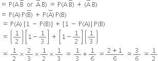 equals space straight P left parenthesis straight A space straight B with bar on top space space or space space straight A with bar on top space straight B right parenthesis space equals space straight P left parenthesis straight A space straight B with bar on top right parenthesis space plus space left parenthesis straight A with bar on top space straight B right parenthesis
equals space straight P left parenthesis straight A right parenthesis thin space straight P left parenthesis straight B with bar on top right parenthesis space plus space straight P left parenthesis straight A with bar on top right parenthesis thin space straight P left parenthesis straight B right parenthesis
space equals space straight P left parenthesis straight A right parenthesis space left square bracket 1 space minus space straight P left parenthesis straight B right parenthesis right square bracket space plus space left square bracket 1 space minus space straight P left parenthesis straight A right parenthesis right square bracket space straight P left parenthesis straight B right parenthesis
space equals space open parentheses 1 half close parentheses space open square brackets 1 minus 1 third close square brackets space plus space open square brackets 1 minus 1 half close square brackets space open parentheses 1 third close parentheses
space equals space 1 half cross times 2 over 3 cross times 1 half cross times 1 third space equals space 1 third plus 1 over 6 space equals fraction numerator 2 plus 1 over denominator 6 end fraction space equals 3 over 6 space equals 1 half

space