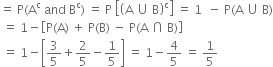 equals space straight P left parenthesis straight A to the power of straight c space and space straight B to the power of straight c right parenthesis space equals space straight P space open square brackets open parentheses straight A space union space straight B close parentheses to the power of straight c close square brackets space equals space 1 space space minus space straight P left parenthesis straight A space union space straight B right parenthesis
space equals space 1 minus open square brackets straight P left parenthesis straight A right parenthesis space plus space straight P left parenthesis straight B right parenthesis space minus space straight P left parenthesis straight A space intersection space straight B right parenthesis close square brackets
space equals space 1 minus open square brackets 3 over 5 plus 2 over 5 minus 1 fifth close square brackets space equals space 1 minus 4 over 5 space equals space 1 fifth