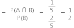 equals space fraction numerator straight P left parenthesis straight A space intersection space straight B right parenthesis over denominator straight P left parenthesis straight B right parenthesis end fraction space equals space fraction numerator begin display style 1 fifth end style over denominator begin display style 2 over 5 end style end fraction space equals 1 half