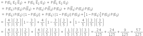 equals space straight P left parenthesis straight E subscript 1 space straight E subscript 2 space straight E with bar on top subscript 3 right parenthesis space plus space straight P left parenthesis straight E subscript 1 space straight E with bar on top subscript 2 space straight E subscript 3 right parenthesis space plus space straight P left parenthesis straight E with bar on top subscript 1 space straight E subscript 2 space straight E subscript 3 right parenthesis
space equals space straight P left parenthesis straight E subscript 1 right parenthesis thin space straight P left parenthesis straight E subscript 2 right parenthesis thin space straight P left parenthesis straight E with bar on top subscript 3 right parenthesis thin space plus thin space straight P left parenthesis straight E subscript 1 right parenthesis thin space straight P left parenthesis straight E with bar on top subscript 2 right parenthesis thin space straight P left parenthesis straight E subscript 3 right parenthesis space plus space straight P left parenthesis straight E with bar on top subscript 1 right parenthesis thin space straight P left parenthesis straight E subscript 2 right parenthesis thin space straight P left parenthesis straight E subscript 3 right parenthesis
space equals space straight P left parenthesis straight E subscript 1 right parenthesis thin space straight P left parenthesis straight E subscript 2 right parenthesis space left square bracket 1 minus straight P left parenthesis straight E subscript 3 right parenthesis right square bracket space plus space straight P left parenthesis straight E subscript 1 right parenthesis space left square bracket 1 minus straight P left parenthesis straight E subscript 2 right parenthesis right square bracket space straight P left parenthesis straight E subscript 3 right parenthesis plus open square brackets 1 minus straight P left parenthesis straight E subscript 1 right parenthesis close square brackets space straight P left parenthesis straight E subscript 2 right parenthesis thin space straight P left parenthesis straight E subscript 3 right parenthesis
equals space open parentheses 4 over 5 close parentheses space open parentheses 3 over 5 close parentheses space open parentheses 1 minus 3 over 5 close parentheses space plus 4 over 5 space open parentheses 1 minus 3 over 5 close parentheses space open parentheses 3 over 5 close parentheses space plus space open parentheses 1 minus 4 over 5 close parentheses space open parentheses 3 over 5 close parentheses space open parentheses 3 over 5 close parentheses
equals space open parentheses 4 over 5 close parentheses space open parentheses 3 over 5 close parentheses space open parentheses 2 over 5 close parentheses space plus space open parentheses 4 over 5 close parentheses space open parentheses 2 over 5 close parentheses space open parentheses 3 over 5 close parentheses space plus space open parentheses 1 fifth close parentheses space open parentheses 3 over 5 close parentheses space open parentheses 3 over 5 close parentheses space equals 24 over 125 plus 24 over 125 plus 9 over 125 equals 57 over 125