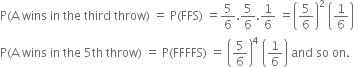 straight P left parenthesis straight A space wins space in space the space third space throw right parenthesis space equals space straight P left parenthesis FFS right parenthesis space equals 5 over 6.5 over 6.1 over 6 space equals open parentheses 5 over 6 close parentheses squared space open parentheses 1 over 6 close parentheses
straight P left parenthesis straight A space wins space in space the space 5 th space throw right parenthesis space equals space straight P left parenthesis FFFFS right parenthesis space equals space open parentheses 5 over 6 close parentheses to the power of 4 space open parentheses 1 over 6 close parentheses space and space so space on. space
