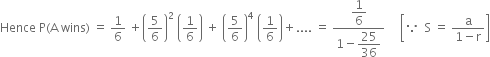 Hence space straight P left parenthesis straight A space wins right parenthesis space equals space 1 over 6 space plus open parentheses 5 over 6 close parentheses squared space open parentheses 1 over 6 close parentheses space plus space open parentheses 5 over 6 close parentheses to the power of 4 space open parentheses 1 over 6 close parentheses plus.... space equals space fraction numerator begin display style 1 over 6 end style over denominator 1 minus begin display style 25 over 36 end style end fraction space space space space space open square brackets because space space straight S space equals space fraction numerator straight a over denominator 1 minus straight r end fraction close square brackets
