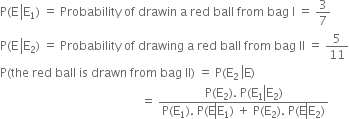 straight P left parenthesis straight E space left enclose straight E subscript 1 end enclose right parenthesis space equals space Probability space of space drawin space straight a space red space ball space from space bag space straight I space equals space 3 over 7
straight P left parenthesis straight E space left enclose straight E subscript 2 end enclose right parenthesis space equals space Probability space of space drawing space straight a space red space ball space from space bag space II space equals space 5 over 11
straight P left parenthesis the space red space ball space is space drawn space from space bag space II right parenthesis space equals space straight P left parenthesis straight E subscript 2 space end subscript left enclose straight E right parenthesis
space space space space space space space space space space space space space space space space space space space space space space space space space space space space space space space space space space space space space space space space space space space space space space space equals space fraction numerator straight P left parenthesis straight E subscript 2 right parenthesis. space straight P left parenthesis straight E subscript 1 left enclose straight E subscript 2 end enclose right parenthesis over denominator straight P left parenthesis straight E subscript 1 right parenthesis. space straight P left parenthesis straight E left enclose straight E subscript 1 right parenthesis space plus space straight P left parenthesis straight E subscript 2 right parenthesis. space straight P left parenthesis straight E left enclose straight E subscript 2 right parenthesis end enclose end enclose end fraction
