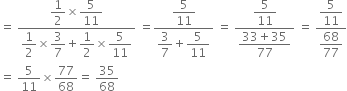 equals space fraction numerator begin display style 1 half end style cross times begin display style 5 over 11 end style over denominator begin display style 1 half end style cross times begin display style 3 over 7 end style plus begin display style 1 half end style cross times begin display style 5 over 11 end style end fraction space equals fraction numerator begin display style 5 over 11 end style over denominator begin display style 3 over 7 end style plus begin display style 5 over 11 end style end fraction space equals space fraction numerator begin display style 5 over 11 end style over denominator begin display style fraction numerator 33 plus 35 over denominator 77 end fraction end style end fraction space equals space fraction numerator begin display style 5 over 11 end style over denominator begin display style 68 over 77 end style end fraction
equals space 5 over 11 cross times 77 over 68 equals space 35 over 68