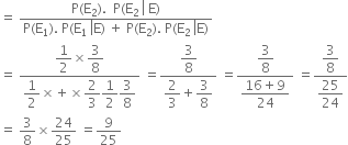 equals space fraction numerator straight P left parenthesis straight E subscript 2 right parenthesis. space space straight P left parenthesis straight E subscript 2 space left enclose space straight E end enclose right parenthesis over denominator straight P left parenthesis straight E subscript 1 right parenthesis. space straight P left parenthesis straight E subscript 1 space left enclose straight E right parenthesis space plus space straight P left parenthesis straight E subscript 2 right parenthesis. space straight P left parenthesis straight E subscript 2 space left enclose straight E right parenthesis end enclose end fraction
equals space fraction numerator begin display style 1 half cross times 3 over 8 end style over denominator begin display style 1 half cross times plus cross times 2 over 3 1 half 3 over 8 end style end fraction space equals fraction numerator begin display style 3 over 8 end style over denominator begin display style 2 over 3 plus 3 over 8 end style end fraction space equals fraction numerator begin display style 3 over 8 end style over denominator begin display style fraction numerator 16 plus 9 over denominator 24 end fraction end style end fraction space equals fraction numerator begin display style 3 over 8 end style over denominator begin display style 25 over 24 end style end fraction
equals space 3 over 8 cross times 24 over 25 space equals 9 over 25