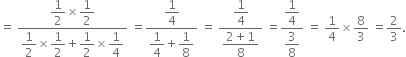 equals space fraction numerator begin display style 1 half end style cross times begin display style 1 half end style over denominator begin display style 1 half end style cross times begin display style 1 half end style plus begin display style 1 half end style cross times begin display style 1 fourth end style end fraction space equals fraction numerator begin display style 1 fourth end style over denominator begin display style 1 fourth end style plus begin display style 1 over 8 end style end fraction space equals space fraction numerator begin display style 1 fourth end style over denominator begin display style fraction numerator 2 plus 1 over denominator 8 end fraction end style end fraction space equals fraction numerator begin display style 1 fourth end style over denominator begin display style 3 over 8 end style end fraction space equals space 1 fourth cross times 8 over 3 space equals 2 over 3.