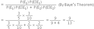 equals space fraction numerator straight P left parenthesis straight E subscript 1 right parenthesis thin space straight P left parenthesis straight E vertical line straight E subscript 1 right parenthesis over denominator straight P left parenthesis straight E subscript 1 right parenthesis thin space straight P left parenthesis straight E vertical line straight E subscript 1 right parenthesis space plus space straight P left parenthesis straight E subscript 2 right parenthesis thin space straight P left parenthesis straight E vertical line straight E subscript 2 right parenthesis end fraction space space left parenthesis By space Baye apostrophe straight s space Theorem right parenthesis
equals space fraction numerator begin display style 3 over 5 end style cross times begin display style 3 over 10 end style over denominator begin display style 3 over 5 end style cross times begin display style 3 over 10 end style plus begin display style 2 over 5 end style cross times begin display style 2 over 10 end style end fraction space equals fraction numerator 9 over denominator 9 plus 4 end fraction space equals 9 over 13.