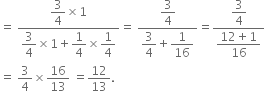 equals space fraction numerator begin display style 3 over 4 end style cross times 1 over denominator begin display style 3 over 4 end style cross times 1 plus begin display style 1 fourth end style cross times begin display style 1 fourth end style end fraction equals space fraction numerator begin display style 3 over 4 end style over denominator begin display style 3 over 4 end style plus begin display style 1 over 16 end style end fraction equals fraction numerator begin display style 3 over 4 end style over denominator begin display style fraction numerator 12 plus 1 over denominator 16 end fraction end style end fraction
equals space 3 over 4 cross times 16 over 13 space equals 12 over 13.