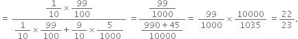 equals space fraction numerator begin display style 1 over 10 end style cross times begin display style 99 over 100 end style over denominator begin display style 1 over 10 end style cross times begin display style 99 over 100 end style plus begin display style 9 over 10 end style cross times begin display style 5 over 1000 end style end fraction space equals fraction numerator begin display style 99 over 1000 end style over denominator begin display style fraction numerator 990 plus 45 over denominator 10000 end fraction end style end fraction equals space 99 over 1000 cross times 10000 over 1035 space equals 22 over 23.