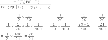 fraction numerator equals space straight P left parenthesis straight E subscript 1 right parenthesis thin space straight P left parenthesis straight E space vertical line space straight E subscript 1 right parenthesis over denominator straight P left parenthesis straight E subscript 1 right parenthesis thin space straight P left parenthesis straight E space vertical line space straight E subscript 1 right parenthesis space plus space straight P left parenthesis straight E subscript 2 right parenthesis thin space straight P left parenthesis straight E space vertical line thin space straight E subscript 2 right parenthesis end fraction

equals space fraction numerator begin display style 1 half end style cross times begin display style 1 over 20 end style over denominator begin display style 1 half end style cross times begin display style 1 over 20 end style plus begin display style 1 half end style cross times begin display style 1 over 400 end style end fraction space equals fraction numerator begin display style 1 over 20 end style over denominator begin display style 1 over 20 end style plus begin display style 1 over 400 end style end fraction space equals fraction numerator begin display style 1 over 20 end style over denominator begin display style fraction numerator 20 plus 1 over denominator 400 end fraction end style end fraction space equals fraction numerator begin display style 1 over 20 end style over denominator begin display style 21 over 400 end style end fraction
equals space 1 half cross times 400 over 21 space equals 20 over 21.