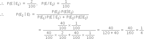 therefore space space space straight P left parenthesis straight E space vertical line thin space straight E subscript 1 right parenthesis space equals space 2 over 100 comma space space space space straight P left parenthesis straight E divided by straight E subscript 2 right parenthesis space equals space 1 over 100
therefore space space space space space space space space space space space space space straight P left parenthesis straight E subscript 2 space vertical line space straight E right parenthesis space equals space fraction numerator straight P left parenthesis straight E subscript 2 right parenthesis space straight P left parenthesis straight E vertical line straight E subscript 2 right parenthesis over denominator straight P left parenthesis straight E subscript 1 right parenthesis thin space straight P left parenthesis straight E space vertical line space straight E subscript 1 right parenthesis space plus space straight P left parenthesis straight E subscript 2 right parenthesis thin space straight P left parenthesis straight E vertical line straight E subscript 2 right parenthesis end fraction
space space space space space space space space space space space space space space space space space space space space space space space space space space space space space space space space space space space space space space space space space equals space fraction numerator begin display style 40 over 100 end style cross times begin display style 1 over 100 end style over denominator begin display style 40 over 100 end style cross times begin display style 2 over 100 end style plus begin display style 40 over 100 end style cross times begin display style 1 over 100 end style end fraction equals space fraction numerator 40 over denominator 120 plus 40 end fraction equals space 40 over 160 equals 1 fourth