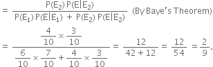 equals space fraction numerator straight P left parenthesis straight E subscript 2 right parenthesis thin space straight P left parenthesis straight E vertical line straight E subscript 2 right parenthesis over denominator straight P left parenthesis straight E subscript 1 right parenthesis thin space straight P left parenthesis straight E vertical line straight E subscript 1 right parenthesis space plus space straight P left parenthesis straight E subscript 2 right parenthesis space straight P left parenthesis straight E vertical line straight E subscript 2 right parenthesis end fraction space space left parenthesis By space Baye apostrophe straight s space Theorem right parenthesis
equals space fraction numerator begin display style 4 over 10 end style cross times begin display style 3 over 10 end style over denominator begin display style 6 over 10 end style cross times begin display style 7 over 10 end style plus begin display style 4 over 10 end style cross times begin display style 3 over 10 end style end fraction equals space fraction numerator 12 over denominator 42 plus 12 end fraction equals space 12 over 54 space equals 2 over 9.