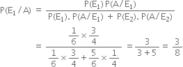 straight P left parenthesis straight E subscript 1 divided by straight A right parenthesis space equals space fraction numerator straight P left parenthesis straight E subscript 1 right parenthesis thin space straight P left parenthesis straight A divided by straight E subscript 1 right parenthesis over denominator straight P left parenthesis straight E subscript 1 right parenthesis. space straight P left parenthesis straight A divided by straight E subscript 1 right parenthesis space plus space straight P left parenthesis straight E subscript 2 right parenthesis. space straight P left parenthesis straight A divided by straight E subscript 2 right parenthesis end fraction
space space space space space space space space space space space space space space space space equals space fraction numerator begin display style 1 over 6 end style cross times begin display style 3 over 4 end style over denominator begin display style 1 over 6 end style cross times begin display style 3 over 4 end style plus begin display style 5 over 6 end style cross times begin display style 1 fourth end style end fraction space equals fraction numerator 3 over denominator 3 plus 5 end fraction equals space 3 over 8