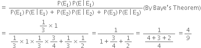 equals space fraction numerator straight P left parenthesis straight E subscript 1 right parenthesis thin space straight P left parenthesis straight E thin space vertical line thin space straight E subscript 1 right parenthesis over denominator straight P left parenthesis straight E subscript 1 right parenthesis thin space straight P left parenthesis straight E space vertical line thin space straight E subscript 1 right parenthesis thin space plus space straight P left parenthesis straight E subscript 2 right parenthesis thin space straight P left parenthesis straight E space vertical line thin space straight E subscript 2 right parenthesis space plus space straight P left parenthesis straight E subscript 3 right parenthesis thin space straight P left parenthesis straight E space vertical line thin space straight E subscript 3 right parenthesis end fraction left parenthesis By space Baye apostrophe straight s space Theorem right parenthesis
equals space fraction numerator begin display style 1 third end style cross times 1 over denominator begin display style 1 third end style cross times 1 cross times begin display style 1 third end style cross times begin display style 3 over 4 end style plus begin display style 1 third end style cross times begin display style 1 half end style end fraction space equals fraction numerator 1 over denominator 1 plus begin display style 3 over 4 end style plus begin display style 1 half end style end fraction equals space fraction numerator 1 over denominator begin display style fraction numerator 4 plus 3 plus 2 over denominator 4 end fraction end style end fraction space equals 4 over 9