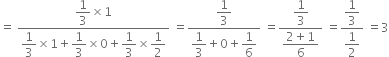 equals space fraction numerator begin display style 1 third end style cross times 1 over denominator begin display style 1 third end style cross times 1 plus begin display style 1 third end style cross times 0 plus begin display style 1 third end style cross times begin display style 1 half end style end fraction space equals fraction numerator begin display style 1 third end style over denominator begin display style 1 third end style plus 0 plus begin display style 1 over 6 end style end fraction space equals fraction numerator begin display style 1 third end style over denominator begin display style fraction numerator 2 plus 1 over denominator 6 end fraction end style end fraction space equals fraction numerator begin display style 1 third end style over denominator begin display style 1 half end style end fraction space equals 3