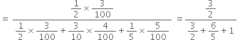 equals space fraction numerator begin display style 1 half end style cross times begin display style 3 over 100 end style over denominator begin display style 1 half end style cross times begin display style 3 over 100 end style plus begin display style 3 over 10 end style cross times begin display style 4 over 100 end style plus begin display style 1 fifth end style cross times begin display style 5 over 100 end style end fraction space equals fraction numerator begin display style 3 over 2 end style over denominator begin display style 3 over 2 end style plus begin display style 6 over 5 end style plus 1 end fraction