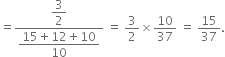 equals fraction numerator begin display style 3 over 2 end style over denominator begin display style fraction numerator 15 plus 12 plus 10 over denominator 10 end fraction end style end fraction space equals space 3 over 2 cross times 10 over 37 space equals space 15 over 37.