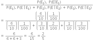 equals space fraction numerator straight P left parenthesis straight E subscript 1 right parenthesis. space space straight P left parenthesis straight E vertical line straight E subscript 1 right parenthesis over denominator straight P left parenthesis straight E subscript 1 right parenthesis. space straight P left parenthesis straight E space vertical line thin space straight E subscript 1 right parenthesis space plus space straight P left parenthesis straight E subscript 2 right parenthesis. space straight P left parenthesis straight E space vertical line thin space straight E subscript 2 right parenthesis space plus space straight P left parenthesis straight E subscript 3 right parenthesis. space straight P left parenthesis straight E space vertical line thin space straight E subscript 3 right parenthesis end fraction
equals space fraction numerator open parentheses begin display style 6 over 10 end style close parentheses space open parentheses begin display style 1 over 100 end style close parentheses over denominator open parentheses begin display style 6 over 10 end style close parentheses space open parentheses begin display style 1 over 100 end style close parentheses space plus space open parentheses begin display style 3 over 10 end style close parentheses open parentheses begin display style 2 over 100 end style close parentheses plus open parentheses begin display style 1 over 10 end style close parentheses space open parentheses begin display style 3 over 100 end style close parentheses space end fraction
equals space fraction numerator 6 over denominator 6 plus 6 plus 3 end fraction equals space 6 over 15 space equals 2 over 5