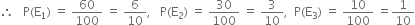 therefore space space space straight P left parenthesis straight E subscript 1 right parenthesis space equals space 60 over 100 space equals space 6 over 10 comma space space space straight P left parenthesis straight E subscript 2 right parenthesis space equals space 30 over 100 space equals space 3 over 10 comma space space straight P left parenthesis straight E subscript 3 right parenthesis space equals space 10 over 100 space equals 1 over 10