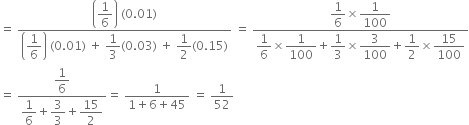 equals space fraction numerator open parentheses begin display style 1 over 6 end style close parentheses space left parenthesis 0.01 right parenthesis over denominator open parentheses begin display style 1 over 6 end style close parentheses space left parenthesis 0.01 right parenthesis space plus space begin display style 1 third end style left parenthesis 0.03 right parenthesis space plus space begin display style 1 half end style left parenthesis 0.15 right parenthesis end fraction space equals space fraction numerator begin display style 1 over 6 end style cross times begin display style 1 over 100 end style over denominator begin display style 1 over 6 end style cross times begin display style 1 over 100 end style plus begin display style 1 third end style cross times begin display style 3 over 100 end style plus begin display style 1 half end style cross times begin display style 15 over 100 end style end fraction
equals space fraction numerator begin display style 1 over 6 end style over denominator begin display style 1 over 6 end style plus begin display style 3 over 3 end style plus begin display style 15 over 2 end style end fraction equals space fraction numerator 1 over denominator 1 plus 6 plus 45 end fraction space equals space 1 over 52