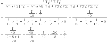 equals space fraction numerator straight P left parenthesis straight T subscript 1 right parenthesis thin space straight P left parenthesis straight E vertical line straight T subscript 1 right parenthesis over denominator straight P left parenthesis straight T subscript 1 right parenthesis space straight P left parenthesis straight E thin space vertical line space straight T subscript 1 right parenthesis space plus space straight P left parenthesis straight T subscript 2 right parenthesis thin space straight P left parenthesis straight E thin space vertical line thin space straight T subscript 2 right parenthesis space plus space straight P left parenthesis straight T subscript 3 right parenthesis thin space straight P left parenthesis straight E space vertical line space straight T subscript 3 right parenthesis space plus space straight P left parenthesis straight T subscript 4 right parenthesis thin space straight P left parenthesis straight E vertical line straight T subscript 4 right parenthesis end fraction
equals space fraction numerator begin display style 3 over 10 end style cross times begin display style 1 fourth end style over denominator begin display style 3 over 10 end style cross times begin display style 1 fourth end style plus begin display style 1 fifth end style cross times begin display style 1 third end style plus begin display style 1 over 10 end style cross times begin display style 1 over 12 end style plus begin display style 2 over 5 end style cross times 0 end fraction space equals space fraction numerator begin display style 3 over 40 end style over denominator begin display style 3 over 40 end style plus begin display style 1 over 15 end style plus begin display style 1 over 120 end style plus 0 end fraction
equals space fraction numerator begin display style 3 over 40 end style over denominator begin display style fraction numerator 9 plus 8 plus 1 over denominator 120 end fraction end style end fraction space equals fraction numerator begin display style 3 over 40 end style over denominator begin display style 18 over 120 end style end fraction space equals 3 over 40 cross times 120 over 18 space equals 1 half