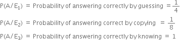 straight P left parenthesis straight A divided by straight E subscript 1 right parenthesis space equals space Probability space of space answering space correctly space by space guessing space equals 1 fourth
straight P left parenthesis straight A divided by straight E subscript 2 right parenthesis space equals space Probability space of space answering space correct space by space copying space space equals space 1 over 8
straight P left parenthesis straight A divided by straight E subscript 3 right parenthesis space equals space Probability space of space answering space correctly space by space knowing space equals space 1