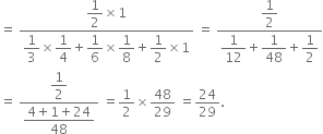 equals space fraction numerator begin display style 1 half end style cross times 1 over denominator begin display style 1 third end style cross times begin display style 1 fourth end style plus begin display style 1 over 6 end style cross times begin display style 1 over 8 end style plus begin display style 1 half end style cross times 1 end fraction space equals space fraction numerator begin display style 1 half end style over denominator begin display style 1 over 12 end style plus begin display style 1 over 48 end style plus begin display style 1 half end style end fraction
equals space fraction numerator begin display style 1 half end style over denominator begin display style fraction numerator 4 plus 1 plus 24 over denominator 48 end fraction end style end fraction space equals 1 half cross times 48 over 29 space equals 24 over 29.