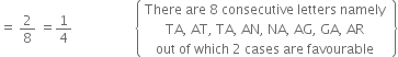 equals space 2 over 8 space equals 1 fourth space space space space space space space space space space space space space space space space space space space open curly brackets table row cell There space are space 8 space consecutive space letters space namely end cell row cell TA comma space AT comma space TA comma space AN comma space NA comma space AG comma space GA comma space AR end cell row cell out space of space which space 2 space cases space are space favourable end cell end table space close curly brackets