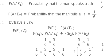 therefore space space space space space straight P left parenthesis straight A divided by straight E subscript 1 right parenthesis space equals space Probability space that space the space man space speaks space truth space equals space 5 over 6
space space space space space space space space space straight P left parenthesis straight A divided by straight E subscript 2 right parenthesis space equals space Probability space that space the space man space tells space straight a space lie space equals space 1 over 6
therefore space space space space space by space Baye apostrophe straight s space Law
space space space space space space space space space space space space space space straight P left parenthesis straight E subscript 1 divided by straight A right parenthesis space equals fraction numerator straight P left parenthesis straight E subscript 1 right parenthesis. space space space straight P left parenthesis straight A divided by straight E subscript 1 right parenthesis over denominator straight P left parenthesis straight E subscript 1 right parenthesis. space space straight P left parenthesis straight A divided by straight E subscript 1 right parenthesis space plus space straight P left parenthesis straight E subscript 2 right parenthesis. space straight P left parenthesis straight A divided by straight E subscript 2 right parenthesis end fraction
space space space space space space space space space space space space space space space space space space space space space space space space space space space space space space equals space fraction numerator begin display style 1 over 6 end style cross times begin display style 5 over 6 end style over denominator begin display style 1 over 6 end style cross times begin display style 5 over 6 end style plus begin display style 5 over 6 end style cross times begin display style 1 over 6 end style end fraction equals space fraction numerator begin display style 5 over 6 end style cross times begin display style 1 over 6 end style over denominator 2 space open parentheses begin display style 5 over 6 end style cross times begin display style 1 over 6 end style close parentheses end fraction space equals 1 half