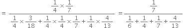 equals space fraction numerator begin display style 1 fourth end style cross times begin display style 1 over 7 end style over denominator begin display style 1 fourth end style cross times begin display style 3 over 18 end style plus begin display style 1 fourth end style cross times begin display style 1 fourth end style cross times begin display style 1 over 7 end style plus begin display style 1 fourth end style cross times begin display style 4 over 13 end style end fraction space equals fraction numerator begin display style 1 over 7 end style over denominator begin display style 1 over 6 end style plus begin display style 1 fourth end style plus begin display style 1 over 7 end style plus begin display style 4 over 13 end style end fraction