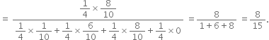 equals space fraction numerator begin display style 1 fourth end style cross times begin display style 8 over 10 end style over denominator begin display style 1 fourth end style cross times begin display style 1 over 10 end style plus begin display style 1 fourth end style cross times begin display style 6 over 10 end style plus begin display style 1 fourth end style cross times begin display style 8 over 10 end style plus begin display style 1 fourth end style cross times 0 end fraction space equals fraction numerator 8 over denominator 1 plus 6 plus 8 end fraction space equals 8 over 15.