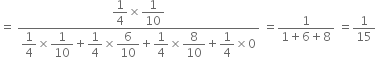 equals space fraction numerator begin display style 1 fourth end style cross times begin display style 1 over 10 end style over denominator begin display style 1 fourth end style cross times begin display style 1 over 10 end style plus begin display style 1 fourth end style cross times begin display style 6 over 10 end style plus begin display style 1 fourth end style cross times begin display style 8 over 10 end style plus begin display style 1 fourth end style cross times 0 end fraction space equals fraction numerator 1 over denominator 1 plus 6 plus 8 end fraction space equals 1 over 15