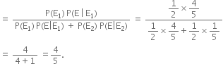 equals space fraction numerator straight P left parenthesis straight E subscript 1 right parenthesis thin space straight P left parenthesis straight E thin space vertical line thin space straight E subscript 1 right parenthesis over denominator straight P left parenthesis straight E subscript 1 right parenthesis thin space straight P left parenthesis straight E vertical line straight E subscript 1 right parenthesis space plus space straight P left parenthesis straight E subscript 2 right parenthesis space straight P left parenthesis straight E vertical line straight E subscript 2 right parenthesis end fraction space equals space fraction numerator begin display style 1 half end style cross times begin display style 4 over 5 end style over denominator begin display style 1 half end style cross times begin display style 4 over 5 end style plus begin display style 1 half end style cross times begin display style 1 fifth end style end fraction
equals space fraction numerator 4 over denominator 4 plus 1 end fraction space equals 4 over 5.