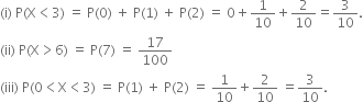 left parenthesis straight i right parenthesis space straight P left parenthesis straight X less than 3 right parenthesis space equals space straight P left parenthesis 0 right parenthesis space plus space straight P left parenthesis 1 right parenthesis space plus space straight P left parenthesis 2 right parenthesis space equals space 0 plus 1 over 10 plus 2 over 10 equals 3 over 10.
left parenthesis ii right parenthesis space straight P left parenthesis straight X greater than 6 right parenthesis space equals space straight P left parenthesis 7 right parenthesis space equals space 17 over 100
left parenthesis iii right parenthesis space straight P left parenthesis 0 less than straight X less than 3 right parenthesis space equals space straight P left parenthesis 1 right parenthesis space plus space straight P left parenthesis 2 right parenthesis space equals space 1 over 10 plus 2 over 10 space equals 3 over 10.