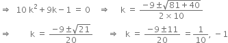 rightwards double arrow space space 10 space straight k squared plus 9 straight k minus 1 space equals space 0 space space space space rightwards double arrow space space space space space straight k space equals space fraction numerator negative 9 plus-or-minus square root of 81 plus 40 end root over denominator 2 cross times 10 end fraction
rightwards double arrow space space space space space space space space space straight k space equals space fraction numerator negative 9 plus-or-minus square root of 21 over denominator 20 end fraction space space space space space space space rightwards double arrow space space space straight k space equals space fraction numerator negative 9 plus-or-minus 11 over denominator 20 end fraction space equals 1 over 10 comma space minus 1