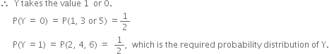 therefore space space straight Y space takes space the space value space 1 space space or space 0.
space space space space space space straight P left parenthesis straight Y space equals space 0 right parenthesis space equals space straight P left parenthesis 1 comma space 3 space or space 5 right parenthesis space equals 1 half
space space space space space space straight P left parenthesis straight Y space equals 1 right parenthesis space equals space straight P left parenthesis 2 comma space 4 comma space 6 right parenthesis space equals space space 1 half comma space space which space is space the space required space probability space distribution space of space straight Y.