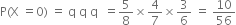 straight P left parenthesis straight X space equals 0 right parenthesis space equals space straight q space straight q space straight q space space equals 5 over 8 cross times 4 over 7 cross times 3 over 6 space equals space 10 over 56