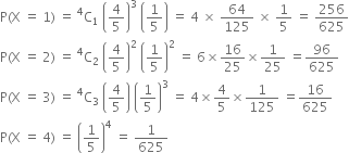 straight P left parenthesis straight X space equals space 1 right parenthesis space equals space straight C presuperscript 4 subscript 1 space open parentheses 4 over 5 close parentheses cubed space open parentheses 1 fifth close parentheses space equals space 4 space cross times space 64 over 125 space cross times space 1 fifth space equals space 256 over 625
straight P left parenthesis straight X space equals space 2 right parenthesis space equals space straight C presuperscript 4 subscript 2 space open parentheses 4 over 5 close parentheses squared space open parentheses 1 fifth close parentheses squared space equals space 6 cross times 16 over 25 cross times 1 over 25 space equals 96 over 625
straight P left parenthesis straight X space equals space 3 right parenthesis space equals space straight C presuperscript 4 subscript 3 space open parentheses 4 over 5 close parentheses space open parentheses 1 fifth close parentheses cubed space equals space 4 cross times 4 over 5 cross times 1 over 125 space equals 16 over 625
straight P left parenthesis straight X space equals space 4 right parenthesis space equals space open parentheses 1 fifth close parentheses to the power of 4 space equals space 1 over 625