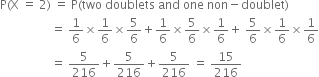 straight P left parenthesis straight X space equals space 2 right parenthesis space equals space straight P left parenthesis two space doublets space and space one space non minus doublet right parenthesis
space space space space space space space space space space space space space space space space space equals space 1 over 6 cross times 1 over 6 cross times 5 over 6 plus 1 over 6 cross times 5 over 6 cross times 1 over 6 plus space 5 over 6 cross times 1 over 6 cross times 1 over 6
space space space space space space space space space space space space space space space space space equals space 5 over 216 plus 5 over 216 plus 5 over 216 space equals space 15 over 216

