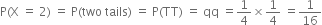 straight P left parenthesis straight X space equals space 2 right parenthesis space equals space straight P left parenthesis two space tails right parenthesis space equals space straight P left parenthesis TT right parenthesis space equals space qq space equals 1 fourth cross times 1 fourth space equals 1 over 16