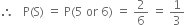 therefore space space space straight P left parenthesis straight S right parenthesis space equals space straight P left parenthesis 5 space or space 6 right parenthesis space equals space 2 over 6 space equals space 1 third