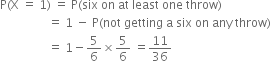 straight P left parenthesis straight X space equals space 1 right parenthesis space equals space straight P left parenthesis six space on space at space least space one space throw right parenthesis
space space space space space space space space space space space space space space space space equals space 1 space minus space straight P left parenthesis not space getting space straight a space six space on space any space throw right parenthesis
space space space space space space space space space space space space space space space space equals space 1 minus 5 over 6 cross times 5 over 6 space equals 11 over 36