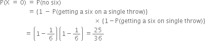 straight P left parenthesis straight X space equals space 0 right parenthesis space equals space straight P left parenthesis no space six right parenthesis
space space space space space space space space space space space space space space space space space space equals space left curly bracket 1 space minus space straight P left parenthesis getting space straight a space six space on space straight a space single space throw right parenthesis right curly bracket
space space space space space space space space space space space space space space space space space space space space space space space space space space space space space space space space space space space space space space space space space space space space space space space space space space space space space space space space space space space space space cross times space left curly bracket 1 minus straight P left parenthesis getting space straight a space six space on space single space throw right parenthesis right curly bracket
space space space space space space space space space space space space space space space space equals space open parentheses 1 minus 1 over 6 close parentheses space open parentheses 1 minus 1 over 6 close parentheses space equals 25 over 36
