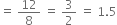 equals space 12 over 8 space equals space 3 over 2 space equals space 1.5