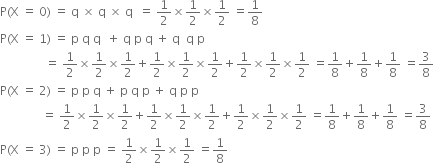 straight P left parenthesis straight X space equals space 0 right parenthesis space equals space straight q space cross times space straight q space cross times space straight q space space equals space 1 half cross times 1 half cross times 1 half space equals 1 over 8
straight P left parenthesis straight X space equals space 1 right parenthesis space equals space straight p space straight q space straight q space space plus space straight q space straight p space straight q space plus space straight q space space straight q space straight p
space space space space space space space space space space space space space space space equals space 1 half cross times 1 half cross times 1 half plus 1 half cross times 1 half cross times 1 half plus 1 half cross times 1 half cross times 1 half space equals 1 over 8 plus 1 over 8 plus 1 over 8 space equals 3 over 8
straight P left parenthesis straight X space equals space 2 right parenthesis space equals space straight p space straight p space straight q space plus space straight p space straight q space straight p space plus space straight q space straight p space straight p space
space space space space space space space space space space space space space space equals space 1 half cross times 1 half cross times 1 half plus 1 half cross times 1 half cross times 1 half plus 1 half cross times 1 half cross times 1 half space equals 1 over 8 plus 1 over 8 plus 1 over 8 space equals 3 over 8
straight P left parenthesis straight X space equals space 3 right parenthesis space equals space straight p space straight p space straight p space equals space 1 half cross times 1 half cross times 1 half space equals 1 over 8