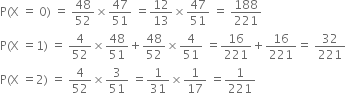 straight P left parenthesis straight X space equals space 0 right parenthesis space equals space 48 over 52 cross times 47 over 51 space equals 12 over 13 cross times 47 over 51 space equals space 188 over 221
straight P left parenthesis straight X space equals 1 right parenthesis space equals space 4 over 52 cross times 48 over 51 plus 48 over 52 cross times 4 over 51 space equals 16 over 221 plus 16 over 221 equals space 32 over 221
straight P left parenthesis straight X space equals 2 right parenthesis space equals space 4 over 52 cross times 3 over 51 space equals 1 over 31 cross times 1 over 17 space equals 1 over 221